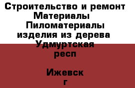 Строительство и ремонт Материалы - Пиломатериалы,изделия из дерева. Удмуртская респ.,Ижевск г.